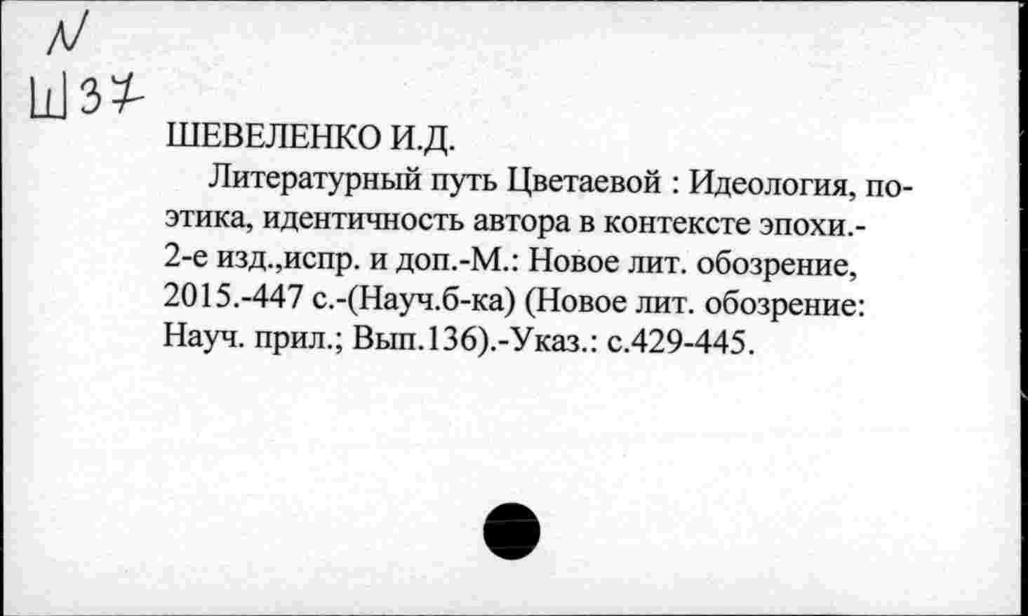 ﻿
ШЕВЕЛЕНКО И.Д.
Литературный путь Цветаевой : Идеология, поэтика, идентичность автора в контексте эпохи.-2-е изд.,испр. и доп.-М.: Новое лит. обозрение, 2015.-447 с.-(Науч.б-ка) (Новое лит. обозрение: Науч, прил.; Вып.136).-Указ.: с.429-445.